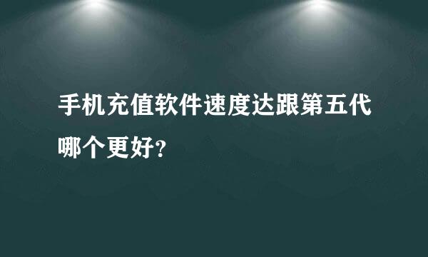 手机充值软件速度达跟第五代哪个更好？