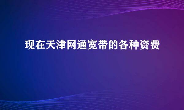 现在天津网通宽带的各种资费