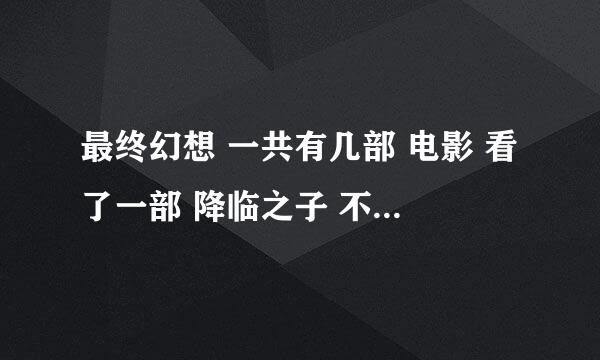 最终幻想 一共有几部 电影 看了一部 降临之子 不知道是否就是圣子降临？