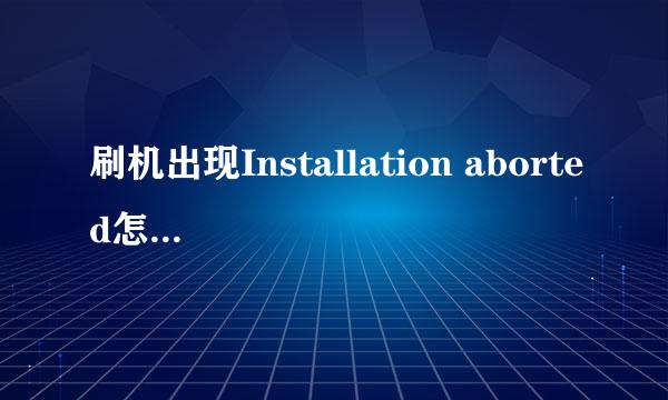 刷机出现Installation aborted怎么解决呢？