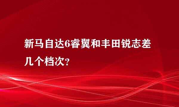 新马自达6睿翼和丰田锐志差几个档次？