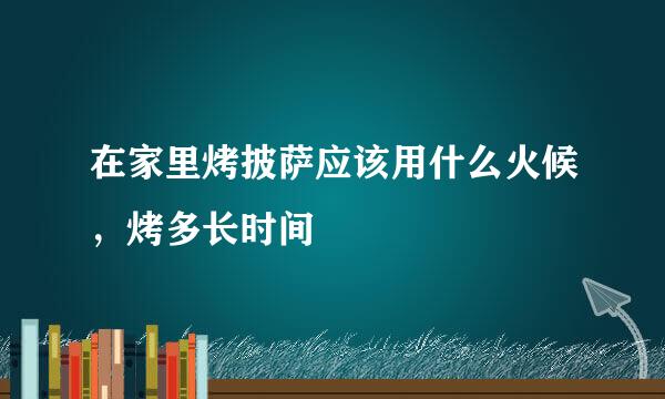 在家里烤披萨应该用什么火候，烤多长时间