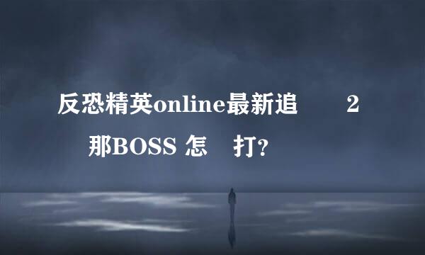 反恐精英online最新追擊遞2關 那BOSS 怎麼打？