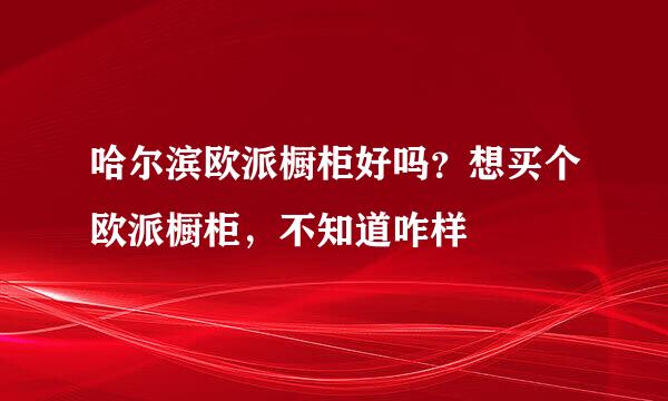 哈尔滨欧派橱柜好吗？想买个欧派橱柜，不知道咋样