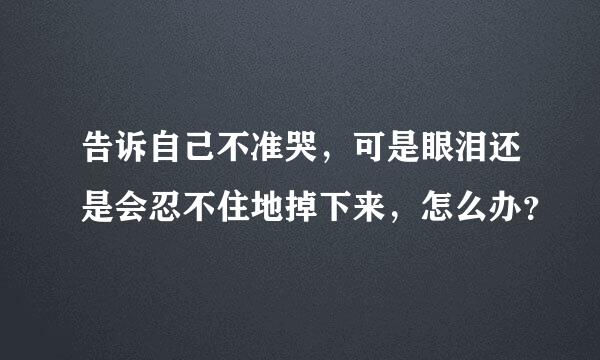 告诉自己不准哭，可是眼泪还是会忍不住地掉下来，怎么办？