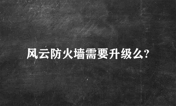 风云防火墙需要升级么?