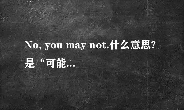 No, you may not.什么意思?是“可能不”还是“不可以”？