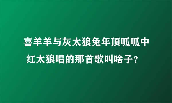 喜羊羊与灰太狼兔年顶呱呱中 红太狼唱的那首歌叫啥子？