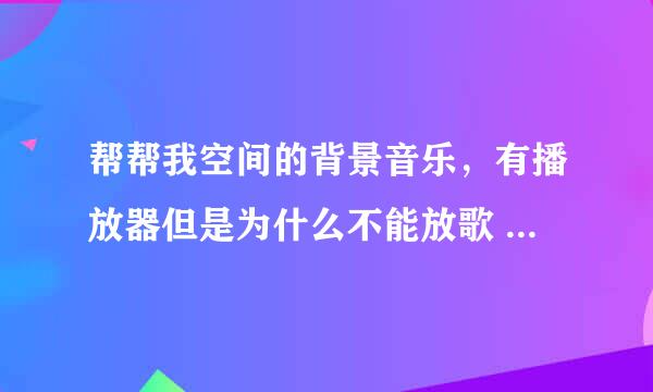 帮帮我空间的背景音乐，有播放器但是为什么不能放歌 呢？？？？