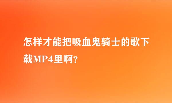 怎样才能把吸血鬼骑士的歌下载MP4里啊？