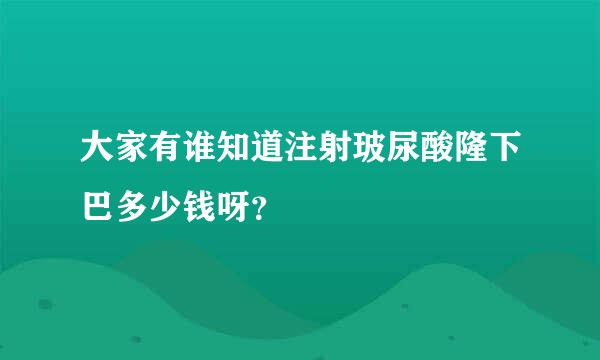 大家有谁知道注射玻尿酸隆下巴多少钱呀？