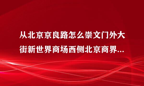 从北京京良路怎么崇文门外大街新世界商场西侧北京商界大厦怎么走？
坐公交