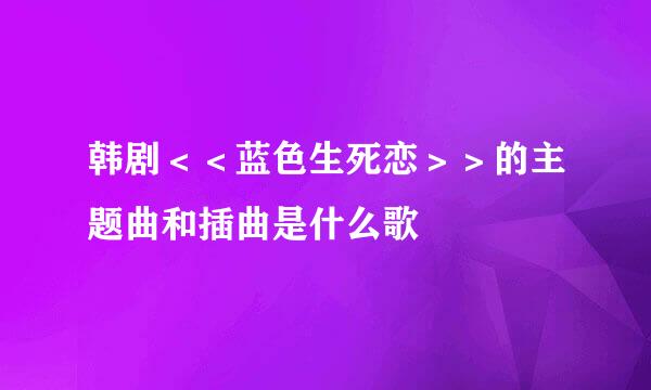 韩剧＜＜蓝色生死恋＞＞的主题曲和插曲是什么歌