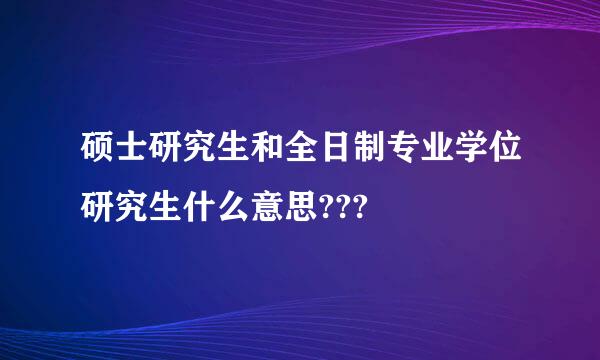 硕士研究生和全日制专业学位研究生什么意思???