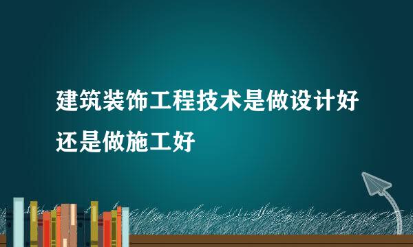 建筑装饰工程技术是做设计好还是做施工好