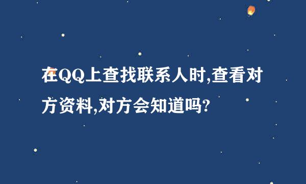 在QQ上查找联系人时,查看对方资料,对方会知道吗?