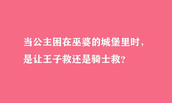 当公主困在巫婆的城堡里时，是让王子救还是骑士救？