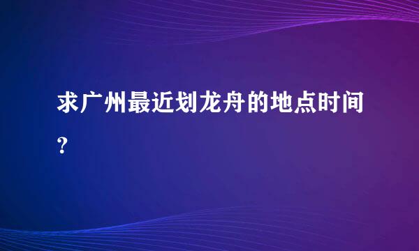 求广州最近划龙舟的地点时间？