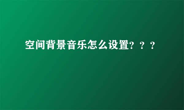 空间背景音乐怎么设置？？？