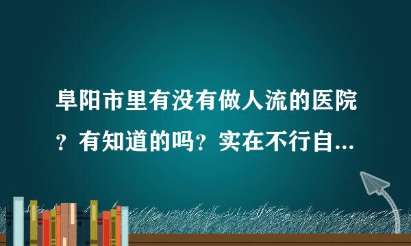 阜阳市里有没有做人流的医院？有知道的吗？实在不行自己药流了