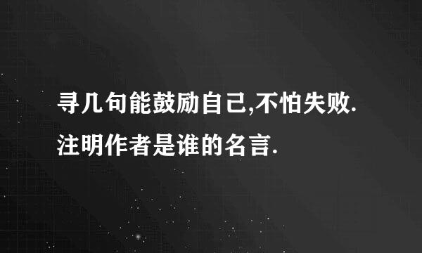 寻几句能鼓励自己,不怕失败.注明作者是谁的名言.