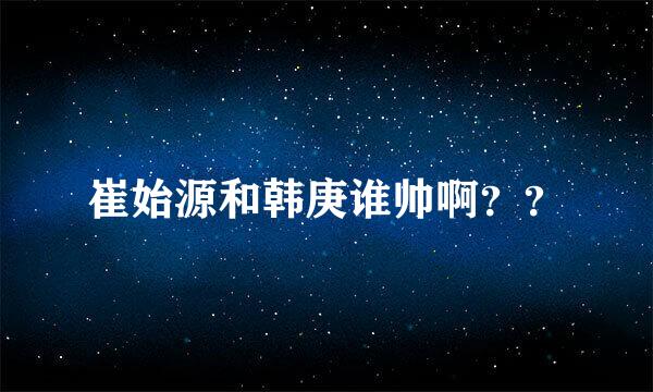 崔始源和韩庚谁帅啊？？