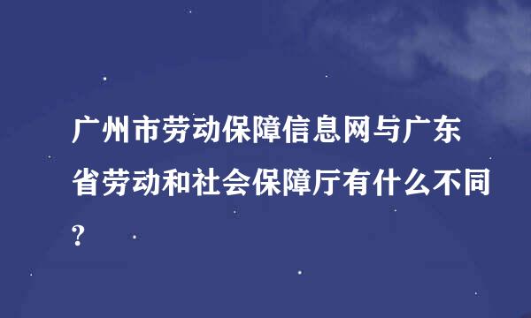 广州市劳动保障信息网与广东省劳动和社会保障厅有什么不同?