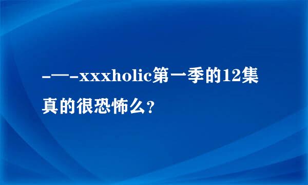 -—-xxxholic第一季的12集真的很恐怖么？