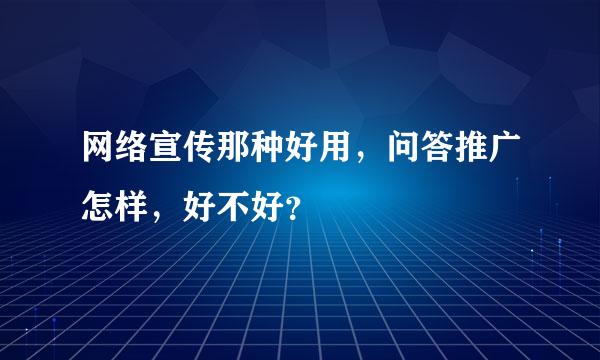 网络宣传那种好用，问答推广怎样，好不好？