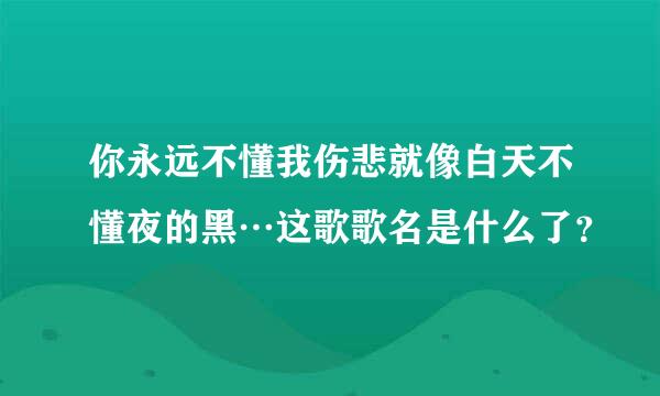 你永远不懂我伤悲就像白天不懂夜的黑…这歌歌名是什么了？