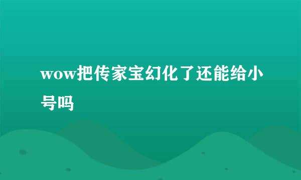 wow把传家宝幻化了还能给小号吗