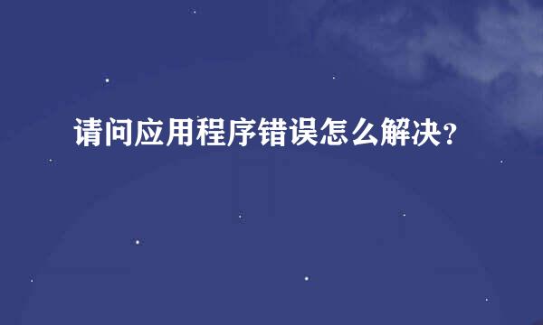 请问应用程序错误怎么解决？