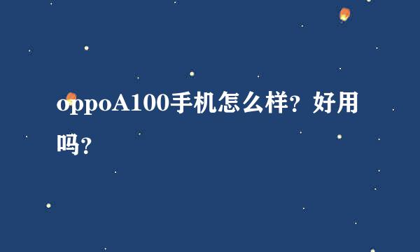 oppoA100手机怎么样？好用吗？