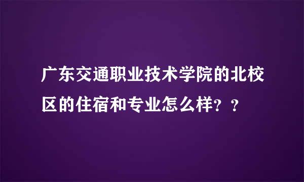 广东交通职业技术学院的北校区的住宿和专业怎么样？？