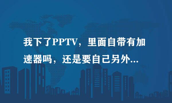 我下了PPTV，里面自带有加速器吗，还是要自己另外下载，好用吗