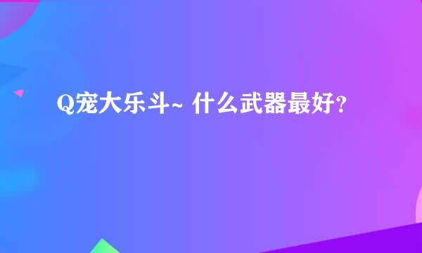 Q宠大乐斗~ 什么武器最好？