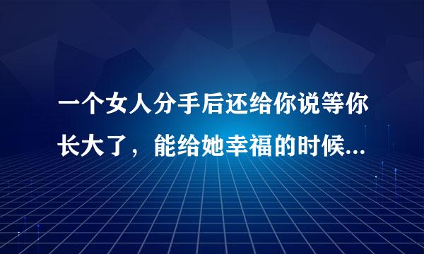 一个女人分手后还给你说等你长大了，能给她幸福的时候再回去找她什么意思