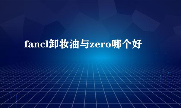 fancl卸妆油与zero哪个好