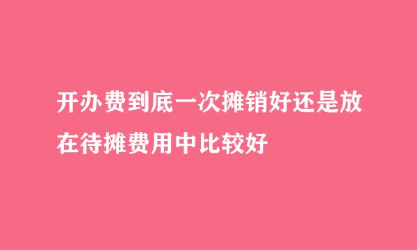 开办费到底一次摊销好还是放在待摊费用中比较好