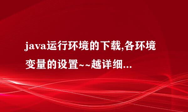 java运行环境的下载,各环境变量的设置~~越详细越好,最好自己测试过可以用的?