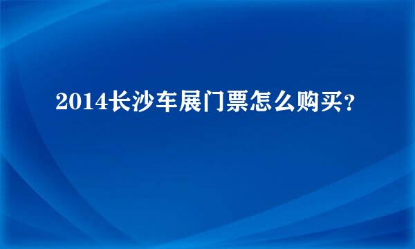 2014长沙车展门票怎么购买？