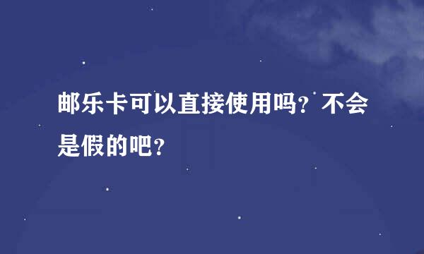 邮乐卡可以直接使用吗？不会是假的吧？