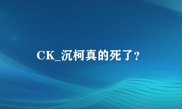 CK_沉柯真的死了？