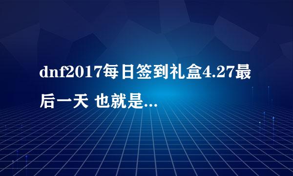 dnf2017每日签到礼盒4.27最后一天 也就是4.27号可以签到吗