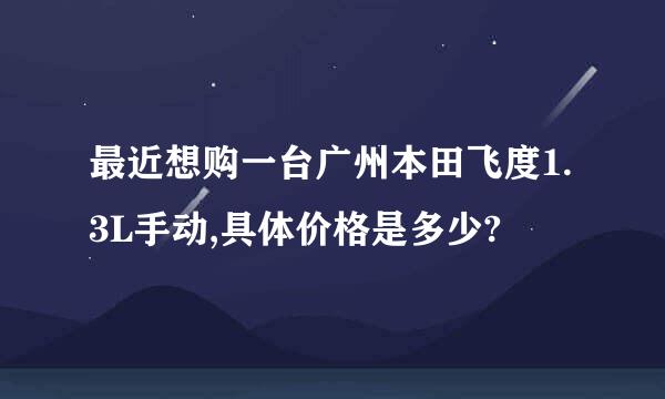 最近想购一台广州本田飞度1.3L手动,具体价格是多少?