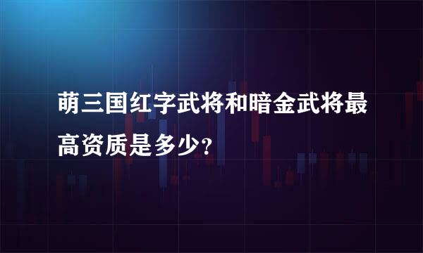 萌三国红字武将和暗金武将最高资质是多少？