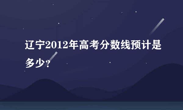 辽宁2012年高考分数线预计是多少？