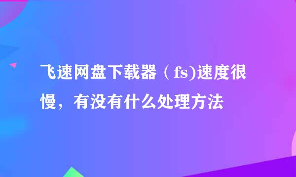 飞速网盘下载器（fs)速度很慢，有没有什么处理方法