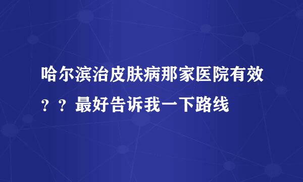 哈尔滨治皮肤病那家医院有效？？最好告诉我一下路线