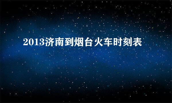 2013济南到烟台火车时刻表